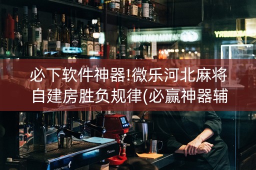 必下软件神器!微乐河北麻将自建房胜负规律(必赢神器辅助器)