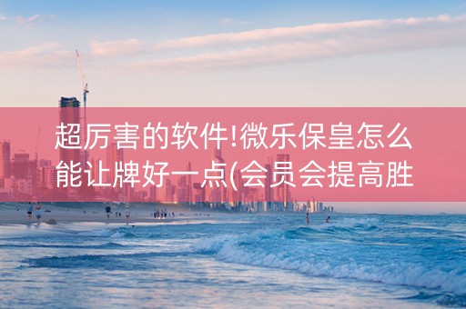 超厉害的软件!微乐保皇怎么能让牌好一点(会员会提高胜率吗)