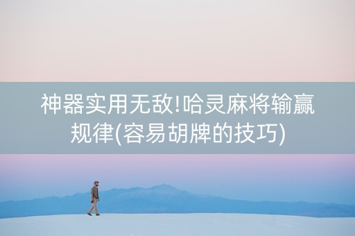 神器实用无敌!哈灵麻将输赢规律(容易胡牌的技巧)