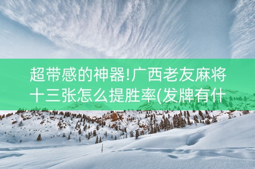 超带感的神器!广西老友麻将十三张怎么提胜率(发牌有什么规律吗)