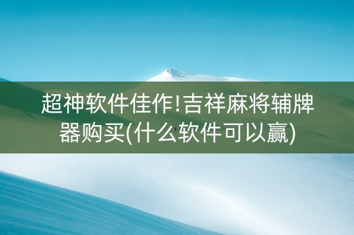 超神软件佳作!吉祥麻将辅牌器购买(什么软件可以赢)