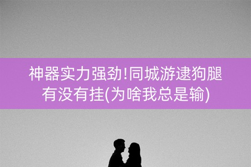神器实力强劲!同城游逮狗腿有没有挂(为啥我总是输)