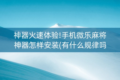 神器火速体验!手机微乐麻将神器怎样安装(有什么规律吗)