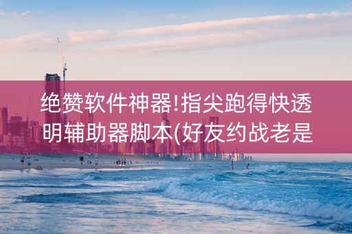 绝赞软件神器!指尖跑得快透明辅助器脚本(好友约战老是输)