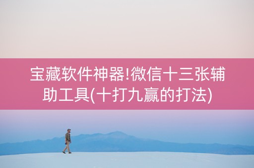 宝藏软件神器!微信十三张辅助工具(十打九赢的打法)