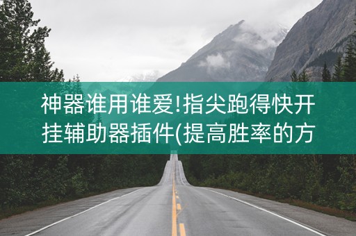 神器谁用谁爱!指尖跑得快开挂辅助器插件(提高胜率的方法)