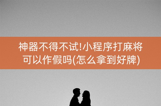 神器不得不试!小程序打麻将可以作假吗(怎么拿到好牌)