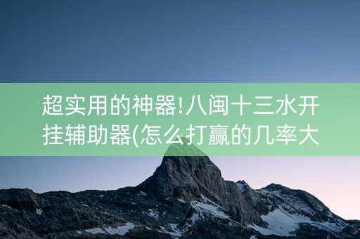 超实用的神器!八闽十三水开挂辅助器(怎么打赢的几率大)