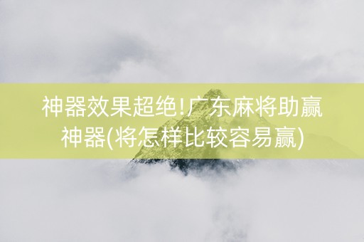 神器效果超绝!广东麻将助赢神器(将怎样比较容易赢)