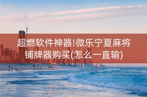 超燃软件神器!微乐宁夏麻将铺牌器购买(怎么一直输)