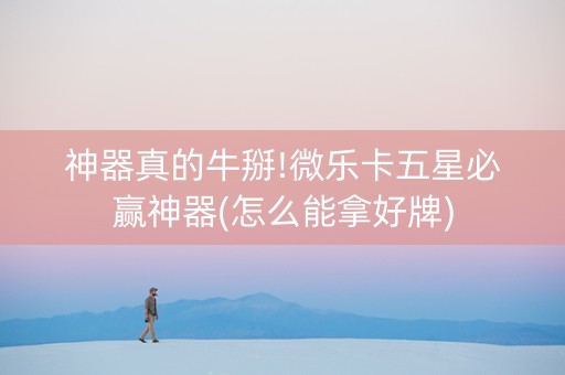 神器真的牛掰!微乐卡五星必赢神器(怎么能拿好牌)