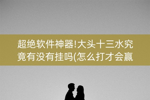 超绝软件神器!大头十三水究竟有没有挂吗(怎么打才会赢)