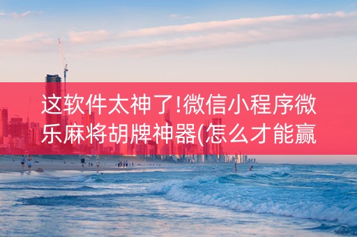 这软件太神了!微信小程序微乐麻将胡牌神器(怎么才能赢得多)