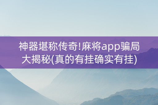 神器堪称传奇!麻将app骗局大揭秘(真的有挂确实有挂)