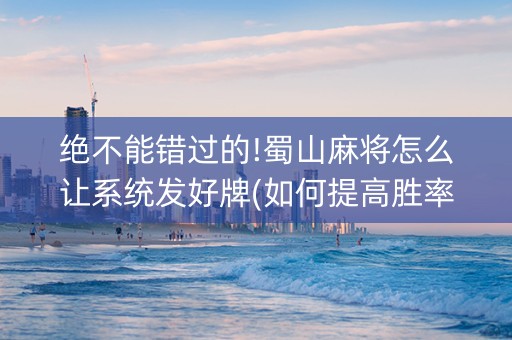 绝不能错过的!蜀山麻将怎么让系统发好牌(如何提高胜率)