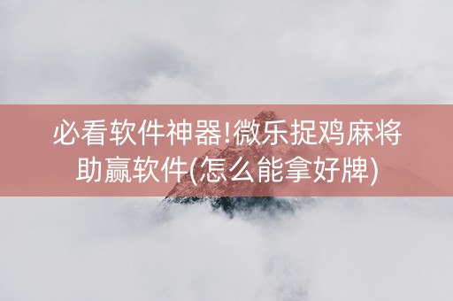 必看软件神器!微乐捉鸡麻将助赢软件(怎么能拿好牌)
