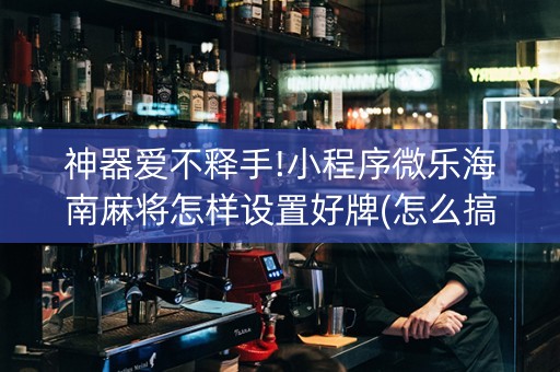 神器爱不释手!小程序微乐海南麻将怎样设置好牌(怎么搞提高胜率)