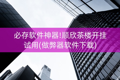 必存软件神器!顺欣茶楼开挂试用(做弊器软件下载)