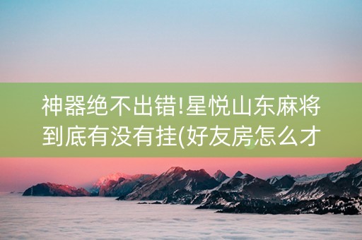 神器绝不出错!星悦山东麻将到底有没有挂(好友房怎么才能赢)