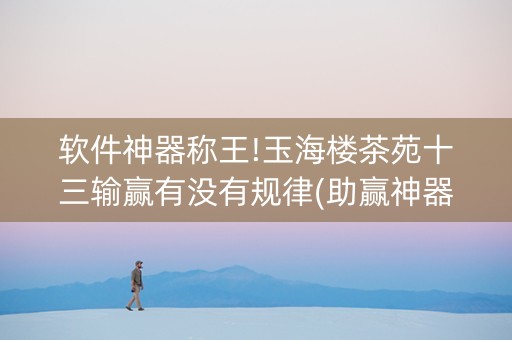软件神器称王!玉海楼茶苑十三输赢有没有规律(助赢神器购买)