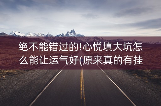 绝不能错过的!心悦填大坑怎么能让运气好(原来真的有挂)