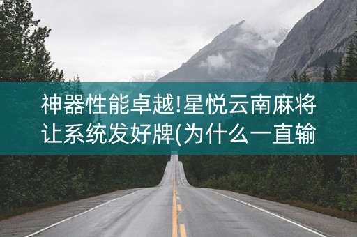 神器性能卓越!星悦云南麻将让系统发好牌(为什么一直输)