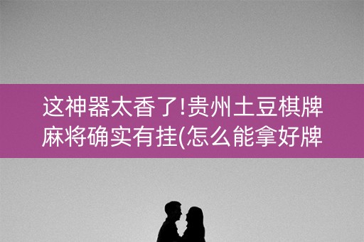 这神器太香了!贵州土豆棋牌麻将确实有挂(怎么能拿好牌)