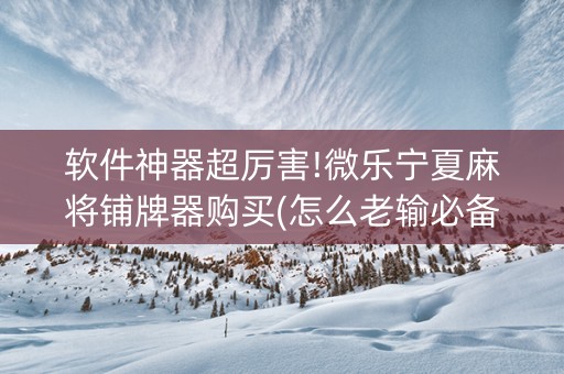 软件神器超厉害!微乐宁夏麻将铺牌器购买(怎么老输必备神器)