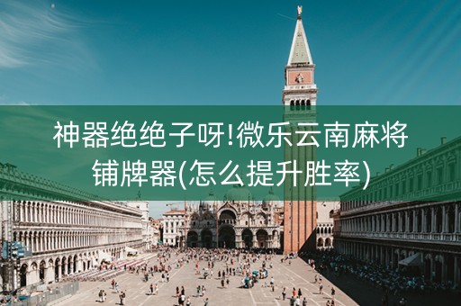 神器绝绝子呀!微乐云南麻将铺牌器(怎么提升胜率)