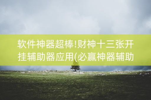 软件神器超棒!财神十三张开挂辅助器应用(必赢神器辅助器)