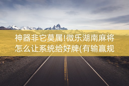 神器非它莫属!微乐湖南麻将怎么让系统给好牌(有输赢规律吗)