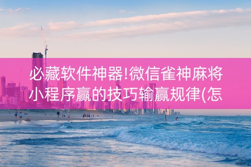 必藏软件神器!微信雀神麻将小程序赢的技巧输赢规律(怎么提高好牌率)