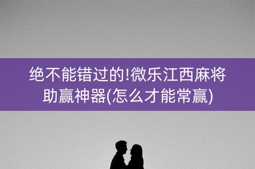 绝不能错过的!微乐江西麻将助赢神器(怎么才能常赢)