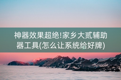 神器效果超绝!家乡大贰辅助器工具(怎么让系统给好牌)