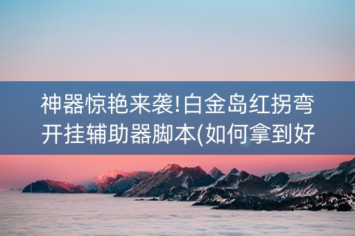 神器惊艳来袭!白金岛红拐弯开挂辅助器脚本(如何拿到好牌)