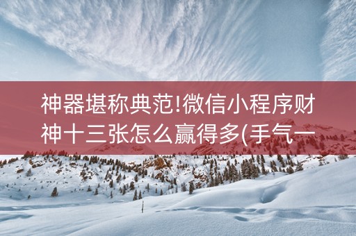 神器堪称典范!微信小程序财神十三张怎么赢得多(手气一直很差)