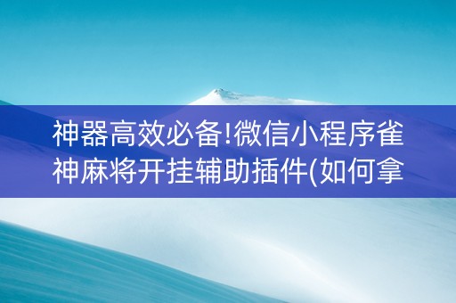 神器高效必备!微信小程序雀神麻将开挂辅助插件(如何拿到好牌)