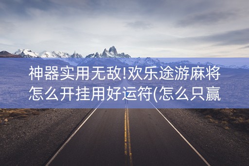 神器实用无敌!欢乐途游麻将怎么开挂用好运符(怎么只赢不输)