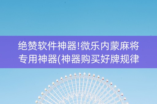 绝赞软件神器!微乐内蒙麻将专用神器(神器购买好牌规律)