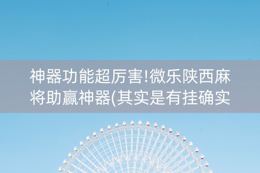 神器功能超厉害!微乐陕西麻将助赢神器(其实是有挂确实有挂)