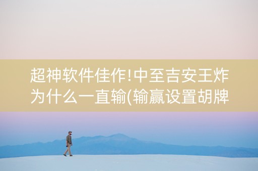 超神软件佳作!中至吉安王炸为什么一直输(输赢设置胡牌规律)