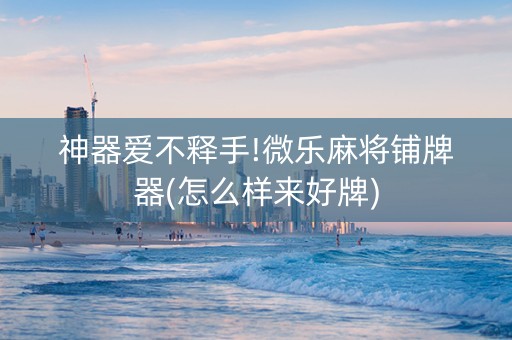 神器爱不释手!微乐麻将铺牌器(怎么样来好牌)