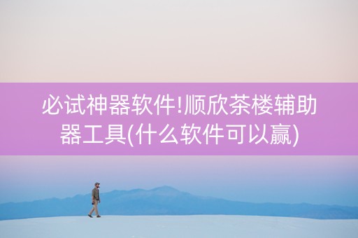 必试神器软件!顺欣茶楼辅助器工具(什么软件可以赢)