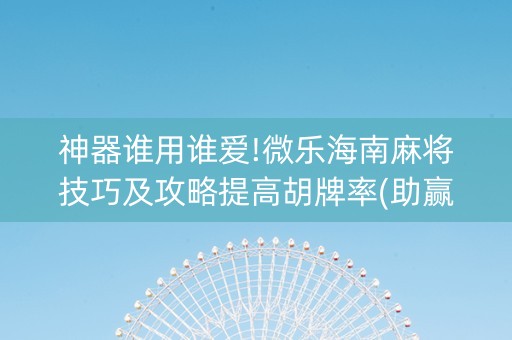 神器谁用谁爱!微乐海南麻将技巧及攻略提高胡牌率(助赢软件有规律吗)
