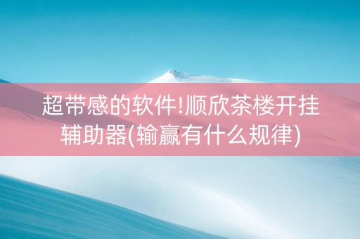 超带感的软件!顺欣茶楼开挂辅助器(输赢有什么规律)