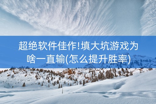 超绝软件佳作!填大坑游戏为啥一直输(怎么提升胜率)