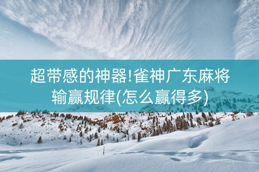 超带感的神器!雀神广东麻将输赢规律(怎么赢得多)