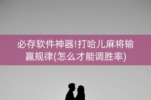 必存软件神器!打哈儿麻将输赢规律(怎么才能调胜率)