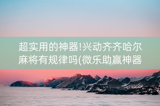 超实用的神器!兴动齐齐哈尔麻将有规律吗(微乐助赢神器)