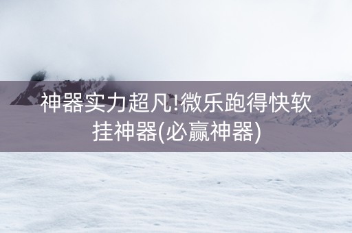 神器实力超凡!微乐跑得快软挂神器(必赢神器)